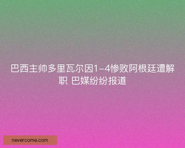 巴西主帅多里瓦尔因1-4惨败阿根廷遭解职 巴媒纷纷报道