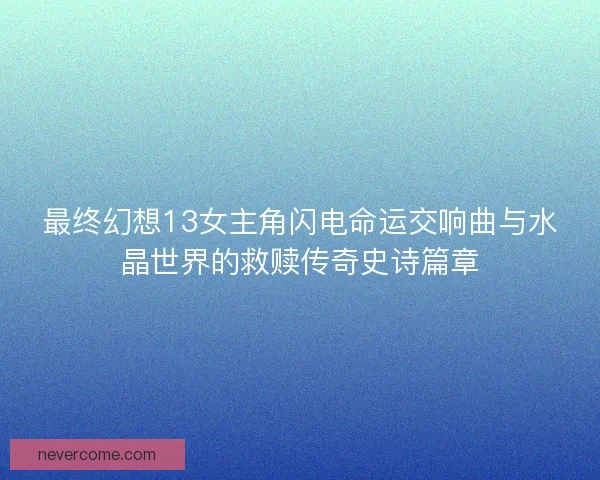 最终幻想13女主角闪电命运交响曲与水晶世界的救赎传奇史诗篇章