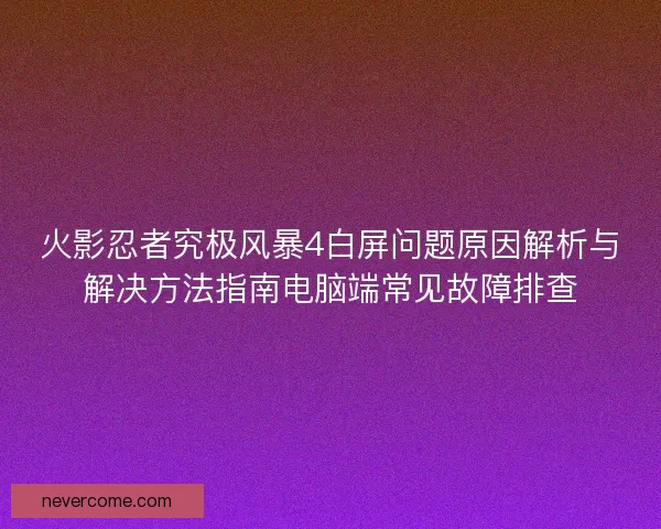 火影忍者究极风暴4白屏问题原因解析与解决方法指南电脑端常见故障排查