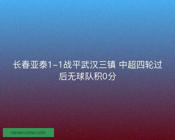 长春亚泰1-1战平武汉三镇 中超四轮过后无球队积0分