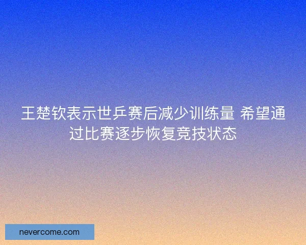王楚钦表示世乒赛后减少训练量 希望通过比赛逐步恢复竞技状态